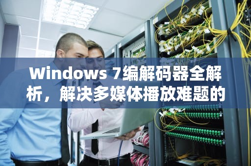 Windows 7编解码器全解析，解决多媒体播放难题的终极指南，win7codecs解码器