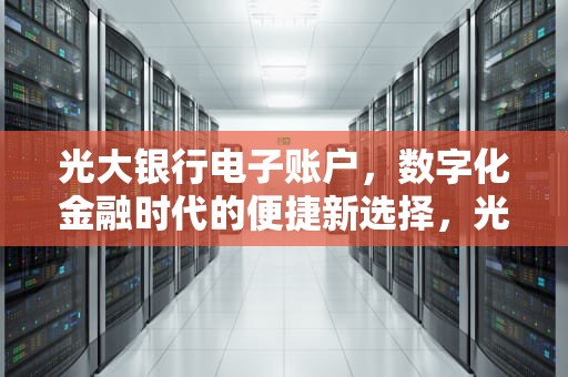 光大银行电子账户，数字化金融时代的便捷新选择，光大银行电子账户怎么注销