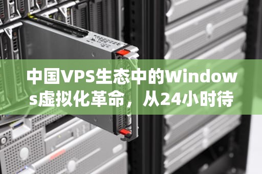 中国VPS生态中的Windows虚拟化革命，从24小时待机到智能睡眠的进化之路，vpswindows睡交