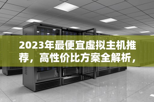 2023年最便宜虚拟主机推荐，高性价比方案全解析，最便宜虚拟主机推荐