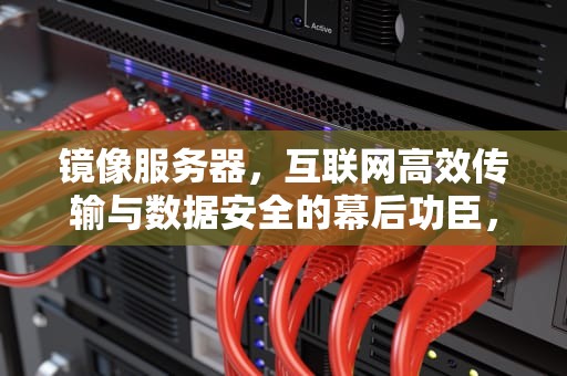 镜像服务器，互联网高效传输与数据安全的幕后功臣，镜像服务器是什么意思