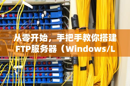 从零开始，手把手教你搭建FTP服务器（Windows/Linux双平台详解）如何架设ftp服务器