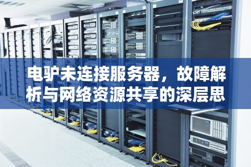 电驴未连接服务器，故障解析与网络资源共享的深层思考，电驴未连接服务器怎么办