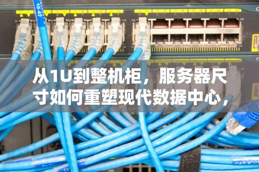 从1U到整机柜，服务器尺寸如何重塑现代数据中心，服务器尺寸长宽高