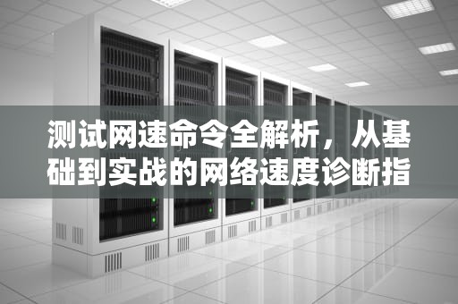 测试网速命令全解析，从基础到实战的网络速度诊断指南，测试网速命令行