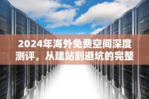 2024年海外免费空间深度测评，从建站到避坑的完整指南，国外免费空间哪个好