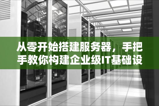 从零开始搭建服务器，手把手教你构建企业级IT基础设施，搭建服务器需要多少钱