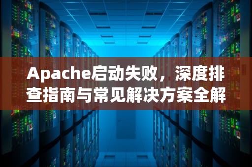 Apache启动失败，深度排查指南与常见解决方案全解析，apache启动失败,请检查相关配置