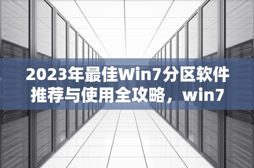 2023年最佳Win7分区软件推荐与使用全攻略,win7 分区软件 2023年最佳Win7分区软件推荐与使用全攻略,win7 分区软件