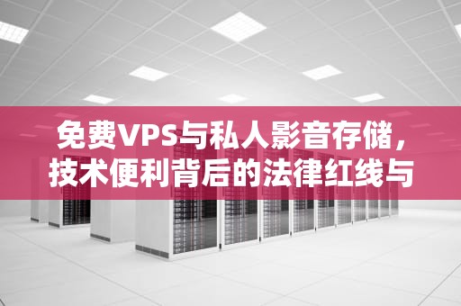 免费VPS与私人影音存储，技术便利背后的法律红线与道德争议，免费私人