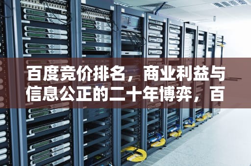 百度竞价排名，商业利益与信息公正的二十年博弈，百度竞价排名事件
