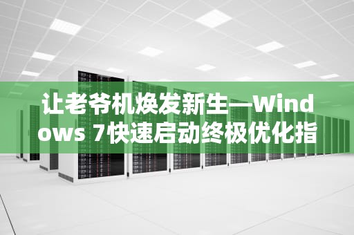让老爷机焕发新生—Windows 7快速启动终极优化指南，win7快速启动在哪里设置