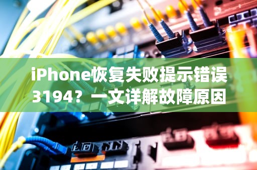 iPhone恢复失败提示错误3194？一文详解故障原因与终极解决方案，未能恢复iphone发生未知错误4013