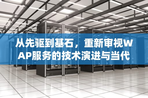 从先驱到基石，重新审视WAP服务的技术演进与当代价值，wap服务是什么