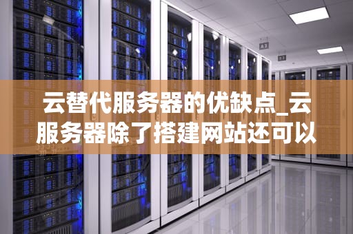 云替代服务器的优缺点_云服务器除了搭建网站还可以干嘛_云替代服务器的优缺点分析