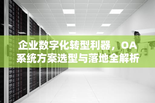 企业数字化转型利器，OA系统方案选型与落地全解析，oa系统方案书