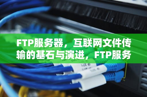 FTP服务器，互联网文件传输的基石与演进，FTP服务器是什么