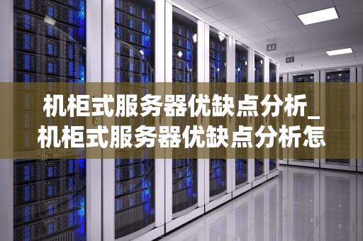 机柜式服务器优缺点分析_机柜式服务器优缺点分析怎么写_机柜式服务器优缺点分析