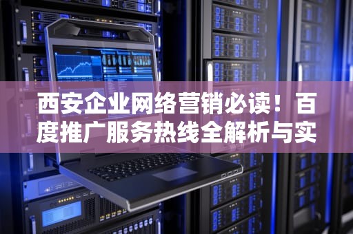 西安企业网络营销必读！百度推广服务热线全解析与实战指南，西安百度推广电话号码