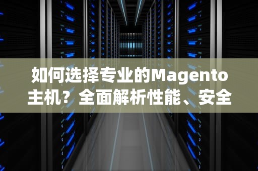 如何选择专业的Magento主机？全面解析性能、安全与扩展性，magento2