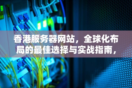 香港服务器网站，全球化布局的最佳选择与实战指南，香港服务器网站需要备案吗