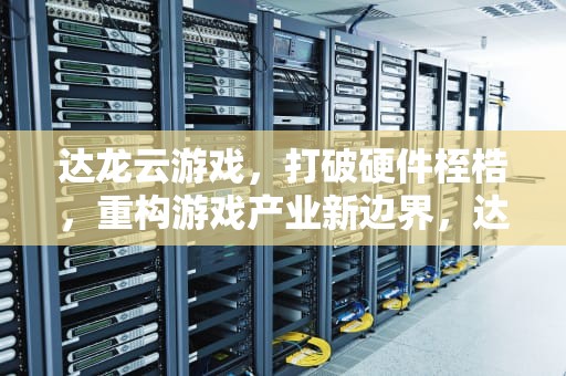 达龙云游戏，打破硬件桎梏，重构游戏产业新边界，达龙云游戏手机版