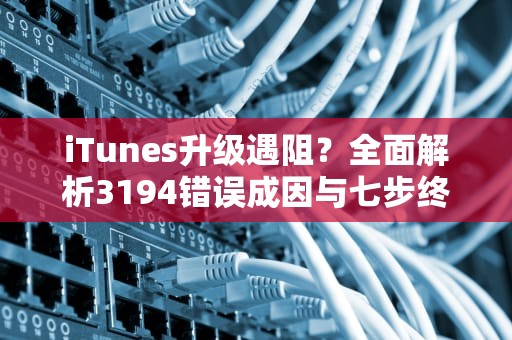iTunes升级遇阻？全面解析3194错误成因与七步终极解决方案，3194错误代码