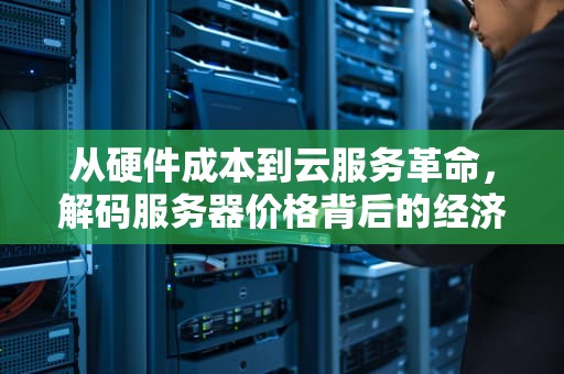 从硬件成本到云服务革命，解码服务器价格背后的经济学逻辑，服务器价格一览表
