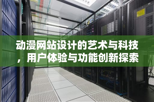 动漫网站设计的艺术与科技,用户体验与功能创新探索,动漫网站设计源码 动漫网站设计的艺术与科技,用户体验与功能创新探索,动漫网站设计源码