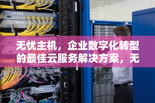 无忧主机，企业数字化转型的最佳云服务解决方案，无忧主机是不是倒闭了呀