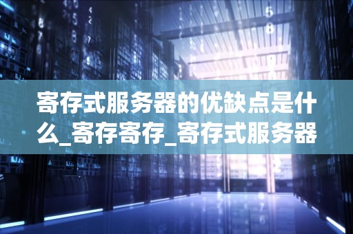 寄存式服务器的优缺点是什么_寄存寄存_寄存式服务器的优缺点深度分析