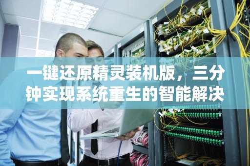一键还原精灵装机版，三分钟实现系统重生的智能解决方案，一键还原精灵装机版怎么用