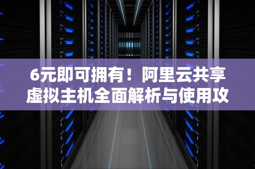 6元即可拥有！阿里云共享虚拟主机全面解析与使用攻略，阿里云独享虚拟主机