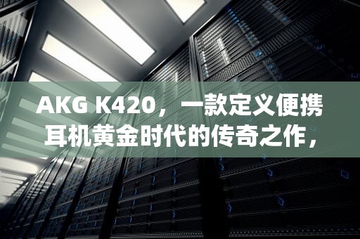 AKG K420，一款定义便携耳机黄金时代的传奇之作，akg k420换线教程