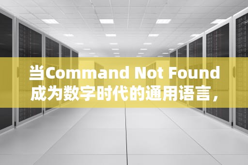 当Command Not Found成为数字时代的通用语言，技术演进中的困惑与启示