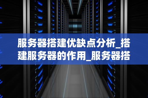 服务器搭建优缺点分析_搭建服务器的作用_服务器搭建的优缺点分析