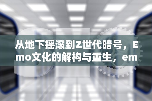 从地下摇滚到Z世代暗号，Emo文化的解构与重生，emo风格音乐