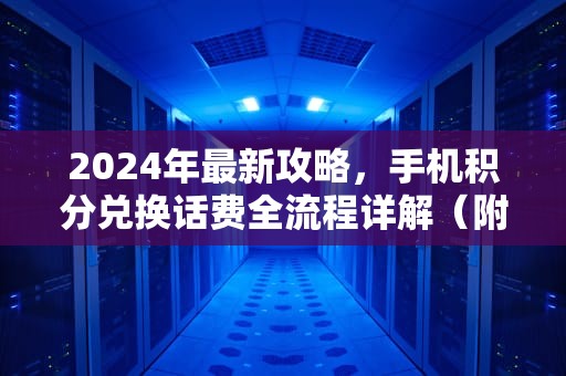 2024年最新攻略，手机积分兑换话费全流程详解（附三大运营商详细步骤）手机积分兑换话费怎么兑换可以发短信吗?