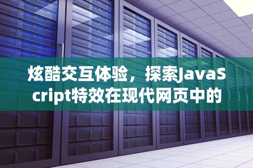 炫酷交互体验，探索JavaScript特效在现代网页中的核心应用，JavaScript 特效 h5
