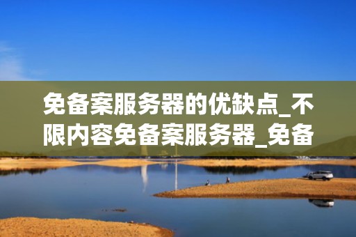 免备案服务器的优缺点_不限内容免备案服务器_免备案服务器的优缺点分析