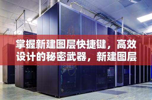 掌握新建图层快捷键，高效设计的秘密武器，新建图层快捷键是什么