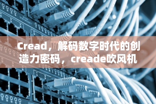Cread，解码数字时代的创造力密码，creade吹风机