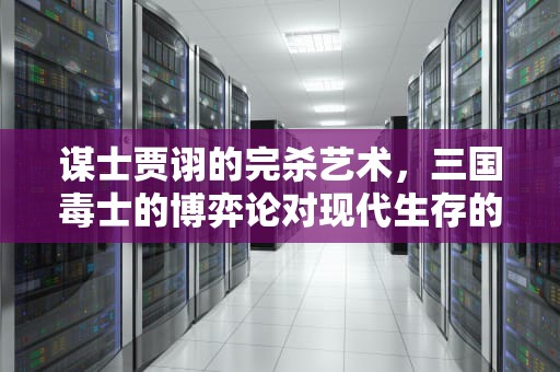 谋士贾诩的完杀艺术，三国毒士的博弈论对现代生存的启示，贾诩完杀有什么用