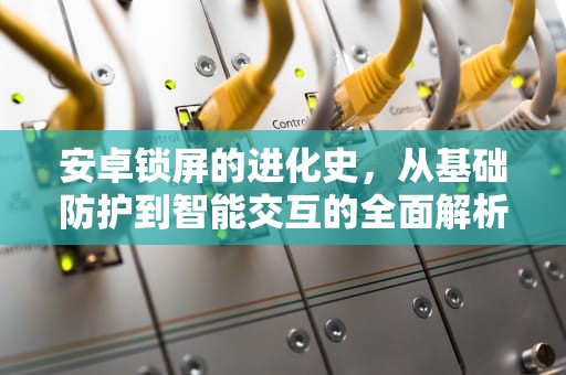 安卓锁屏的进化史，从基础防护到智能交互的全面解析，安卓锁屏密码忘了怎么解锁