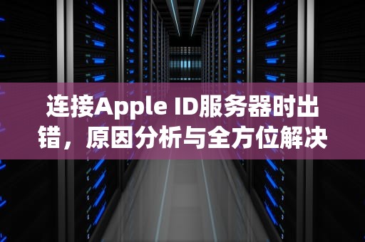 连接Apple ID服务器时出错，原因分析与全方位解决指南，连接 apple id 服务器时出错
