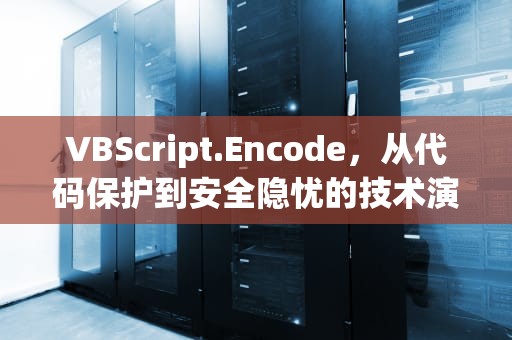VBScript.Encode，从代码保护到安全隐忧的技术演变
