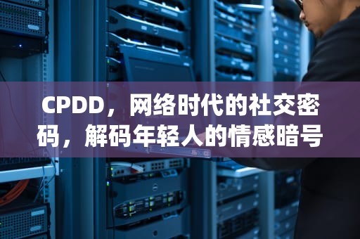 CPDD，网络时代的社交密码，解码年轻人的情感暗号，cpddcpdd是什么意思网络用语