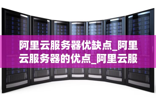 阿里云服务器优缺点_阿里云服务器的优点_阿里云服务器的优缺点分析