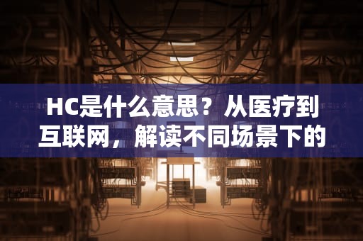 HC是什么意思？从医疗到互联网，解读不同场景下的HC密码，hc是什么意思在职场
