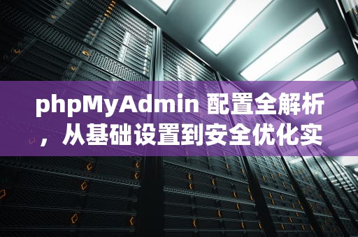 phpMyAdmin 配置全解析，从基础设置到安全优化实战指南，phpmyadmin 配置文件